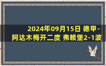 2024年09月15日 德甲-阿达木梅开二度 弗赖堡2-1波鸿